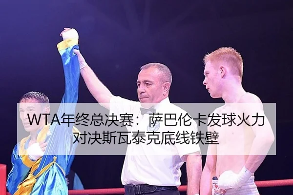 WTA年终总决赛：萨巴伦卡发球火力对决斯瓦泰克底线铁壁
