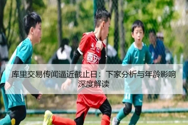 库里交易传闻逼近截止日：下家分析与年龄影响深度解读