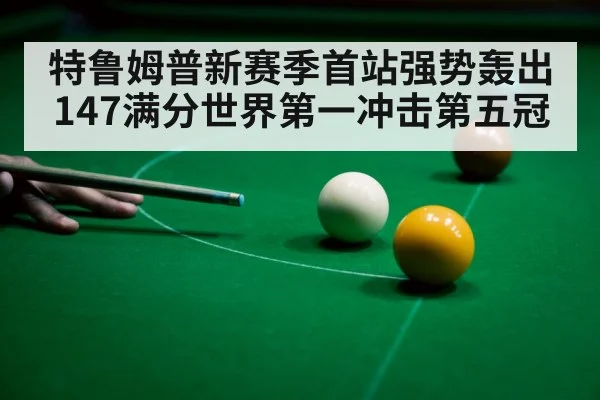 特鲁姆普新赛季首站强势轰出147满分世界第一冲击第五冠