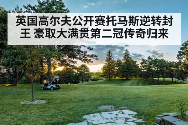 英国高尔夫公开赛托马斯逆转封王 豪取大满贯第二冠传奇归来